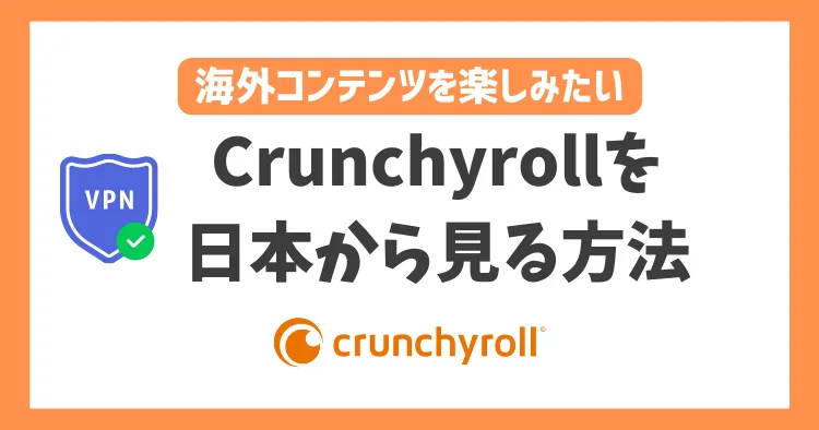 【2023年】Crunchyrollを日本から見る方法！VPNを使って簡単に海外コンテンツを視聴できる
