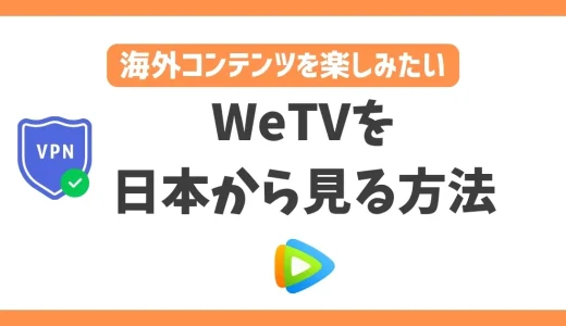 WeTVを日本から見る方法！VPNで簡単にアジアコンテンツを楽しめる