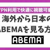 海外から日本のABEMAを見る方法！VPN利用で快適に視聴可能