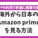 海外から日本のAmazon primeビデオを見る方法！VPN利用で快適に視聴可能