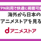 海外から日本のdアニメストアを見る方法！VPN利用で快適に視聴可能