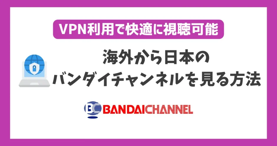 海外からバンダイチャンネルを見る方法！VPN利用で快適に視聴可能