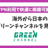 海外から日本のグリーンチャンネルを見る方法！VPN利用で快適に視聴可能