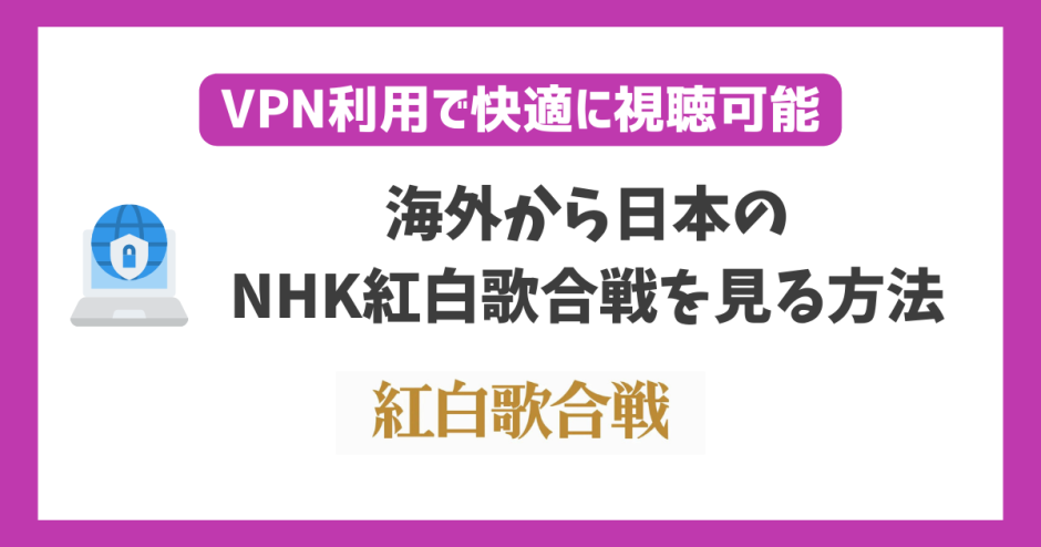 海外からNHK紅白歌合戦2023を見る方法！VPNを使えば日本以外でも見れる！