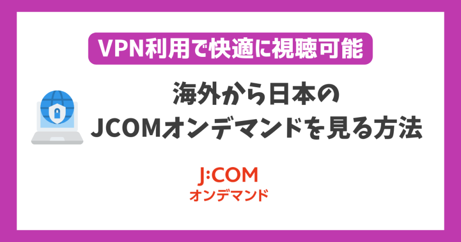 海外から日本のJCOMオンデマンドを見る方法！VPN利用で快適に視聴可能