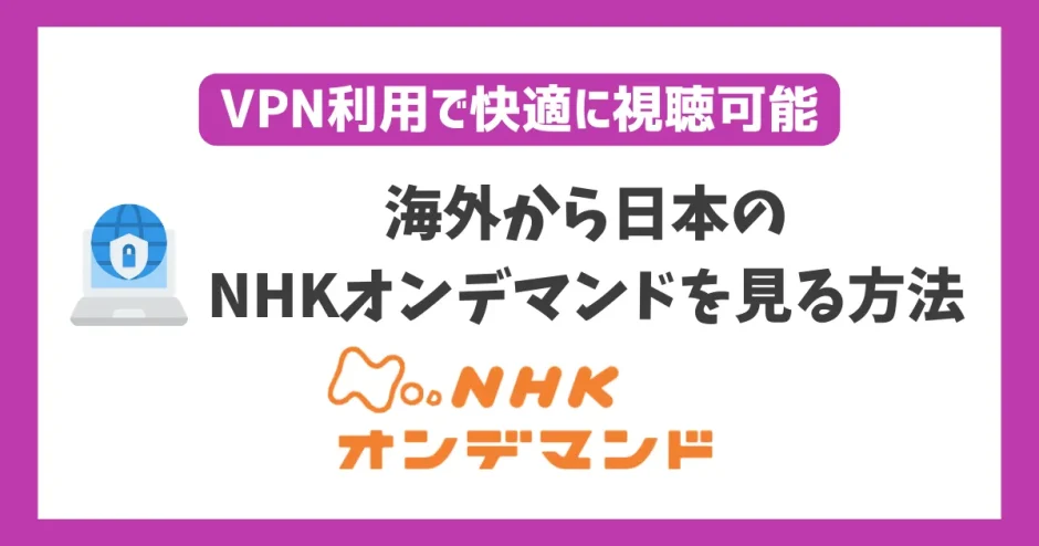 海外から日本のNHKオンデマンドを見る方法！VPN利用で快適に視聴可能