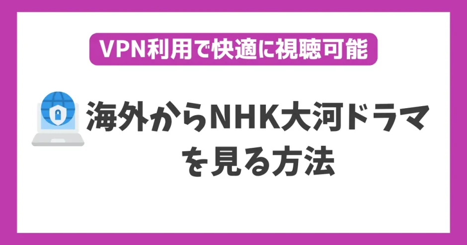 海外からNHK大河ドラマを見る方法！VPN接続やリアルタイム配信で生放送も楽しめる！