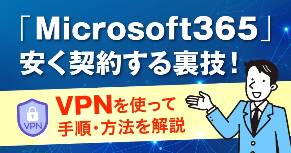 Microsoft365を安く契約する裏技！VPNを使って手順・方法を解説