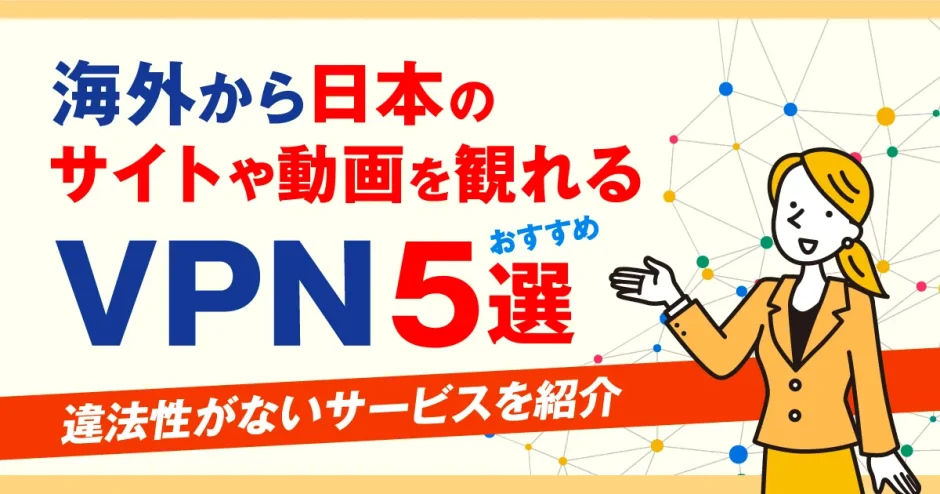 海外から日本のサイトや動画を観れるVPNおすすめ5選！違法性がないサービスを紹介