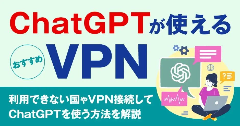 ChatGPTが使えるVPNおすすめ5選！利用できない国やVPN接続してChatGPTを使う方法を解説