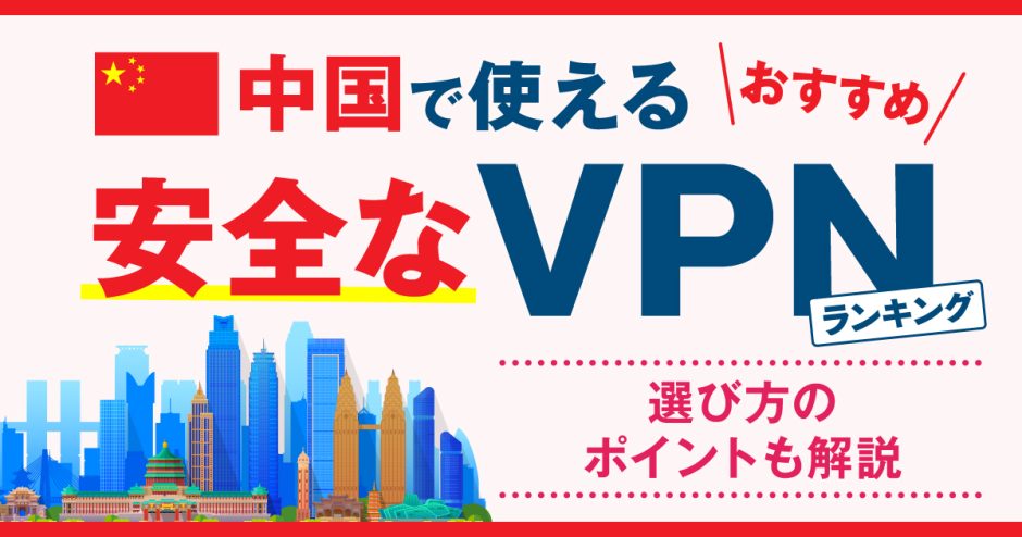 中国で使える安全なVPNおすすめランキング3選！選び方のポイントも解説