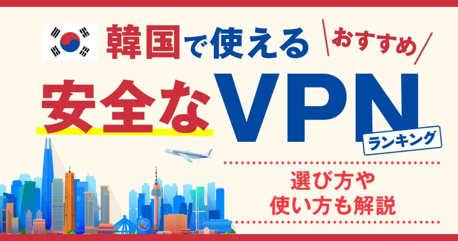 韓国で使える安全なVPNおすすめランキング3選！選び方や使い方も解説