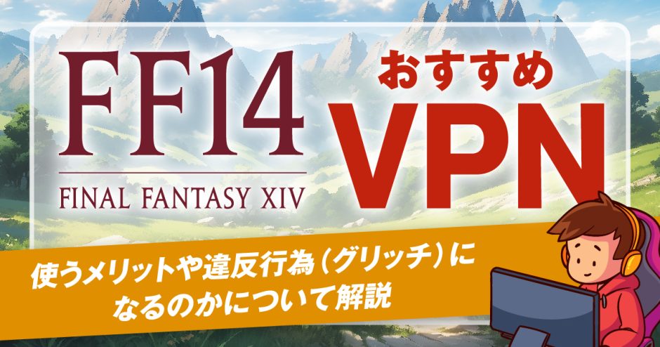 FF14におすすめなVPN4選！使うメリットや違反行為（グリッチ）になるのかについて解説