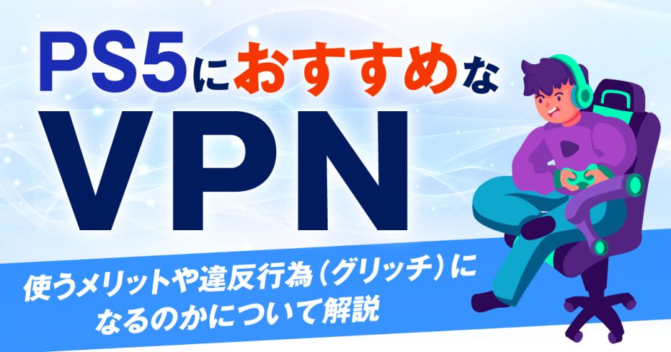 PS5におすすめなVPN4選！使うメリットや違反行為(グリッチ)になるのかについて解説