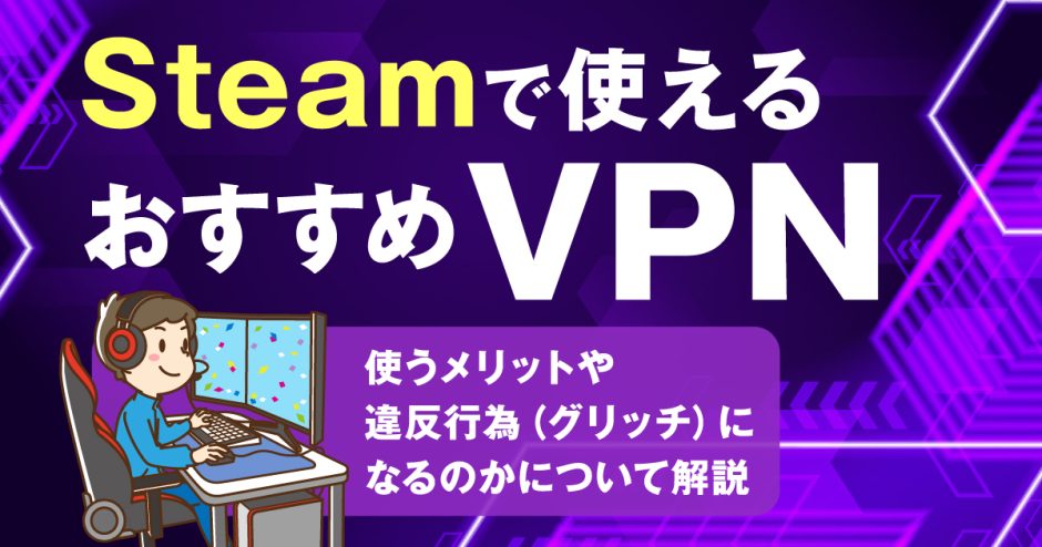 Steamで使えるおすすめVPN4選！使うメリットや違反行為(グリッチ)になるのかについて解説