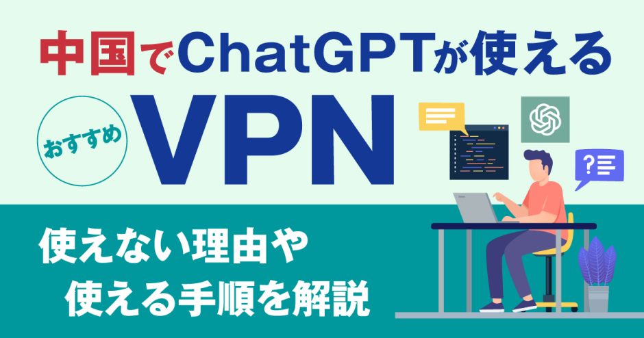 中国でChatGPTが使えるおすすめVPN5選！使えない理由や使える手順を解説