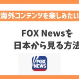 FOX Newsを日本から見る方法！VPNでアメリカの最新ニュースが見れる