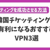 韓国チケッティングが有利になるおすすめVPN3選！日本からの購入方法を完全解説