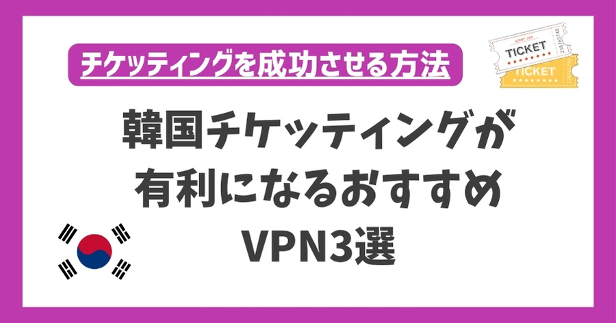 韓国チケッティングが有利になるおすすめVPN3選！日本からの購入方法を完全解説