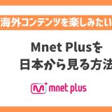 Mnet Plusを日本から見る方法！VPNで韓国の人気音楽番組をリアルタイムで楽しめる