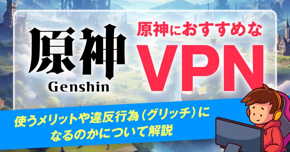 原神におすすめなVPN4選！使うメリットや違反行為(グリッチ)になるのかについて解説