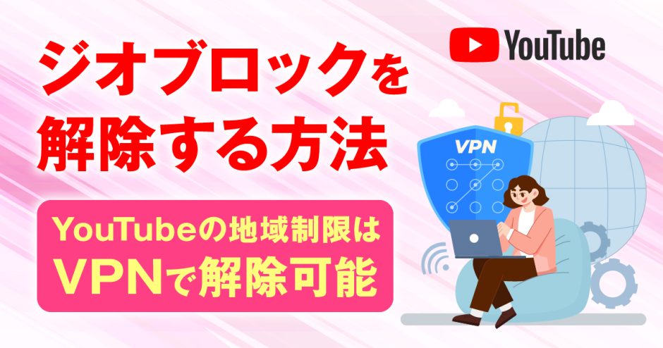 ジオブロックを解除する方法！Youtubeの地域制限はVPNで解説可能