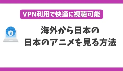 海外から日本のアニメを見る方法！VPNで簡単に視聴できる