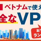 ベトナムで使える安全なVPNおすすめランキング3選！より快適にアクセスする方法とは？