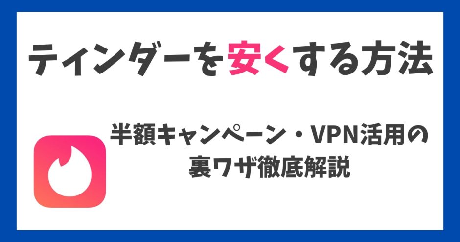 【最新版】ティンダーを安くする方法｜半額キャンペーン・VPN活用の裏ワザ徹底解説