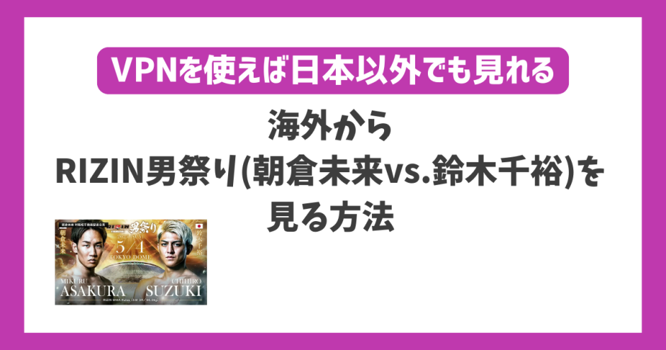 海外からRIZIN男祭り(朝倉未来vs.鈴木千裕)を見る方法！VPN利用で快適に視聴可能